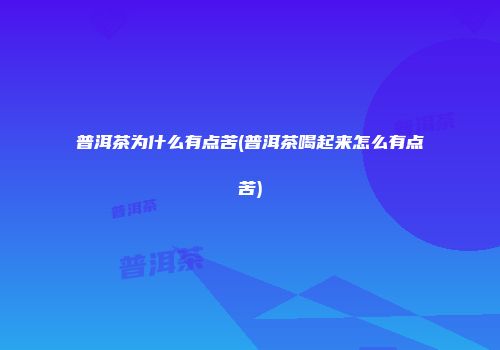 普洱茶为什么有点苦(普洱茶喝起来怎么有点苦)