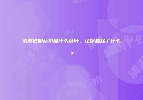 清澈透明茶水是什么茶叶，让你想起了什么？