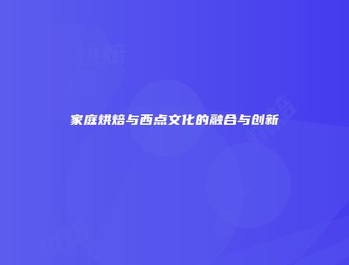 家庭烘焙与西点文化的融合与创新