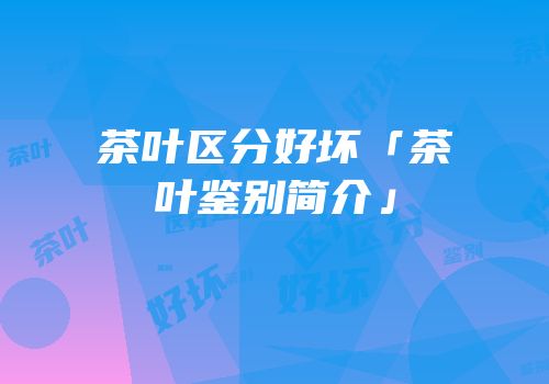 茶叶区分好坏「茶叶鉴别简介」