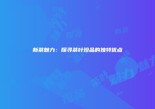 新茶魅力：探寻茶叶珍品的独特优点