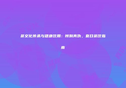 茶文化传承与健康饮用：辨别真伪，夏日茶饮指南