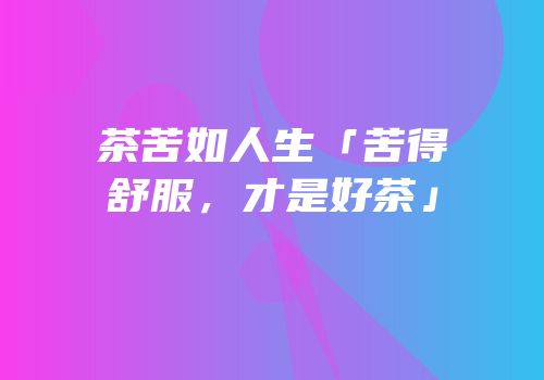 茶苦如人生「苦得舒服，才是好茶」