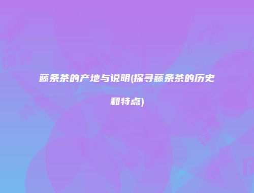 藤条茶的产地与说明(探寻藤条茶的历史和特点)