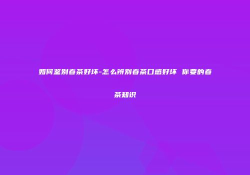 如何鉴别春茶好坏-怎么辨别春茶口感好坏 你要的春茶知识
