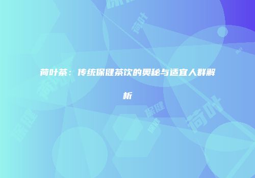 荷叶茶：传统保健茶饮的奥秘与适宜人群解析