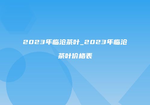 2023年临沧茶叶_2023年临沧茶叶价格表