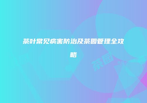 茶叶常见病害防治及茶园管理全攻略