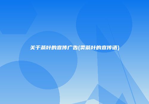 关于茶叶的宣传广告(卖茶叶的宣传语)