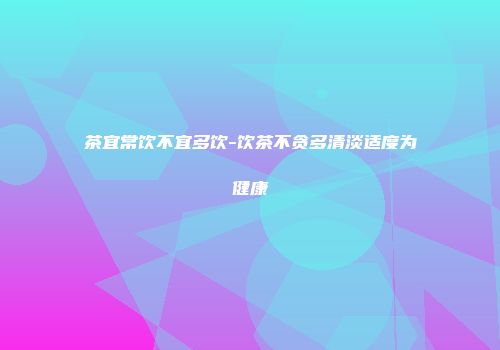茶宜常饮不宜多饮-饮茶不贪多清淡适度为健康