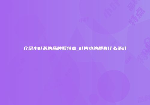 介绍小叶茶的品种和特点_叶片小的都有什么茶叶