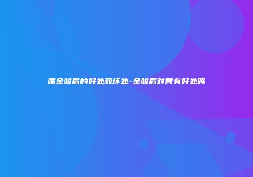 喝金骏眉的好处和坏处-金骏眉对胃有好处吗