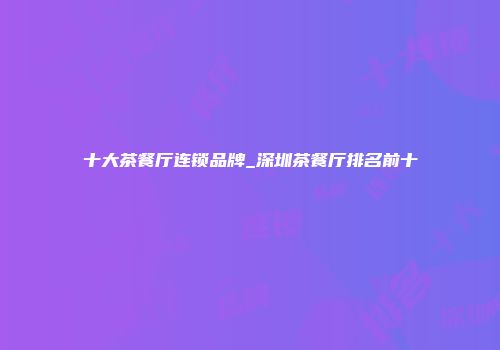 十大茶餐厅连锁品牌_深圳茶餐厅排名前十