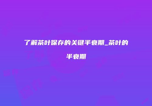 了解茶叶保存的关键半衰期_茶叶的半衰期