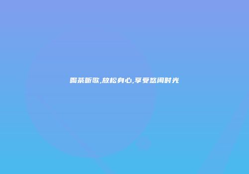 喝茶听歌,放松身心,享受悠闲时光
