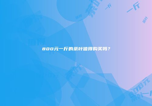 800元一斤的茶叶值得购买吗？