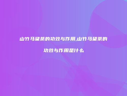 山竹马黛茶的功效与作用,山竹马黛茶的功效与作用是什么