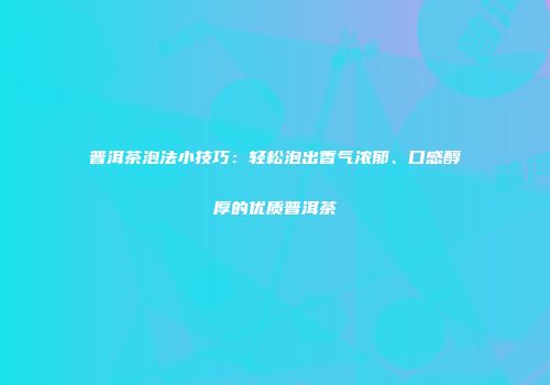 普洱茶泡法小技巧：轻松泡出香气浓郁、口感醇厚的优质普洱茶
