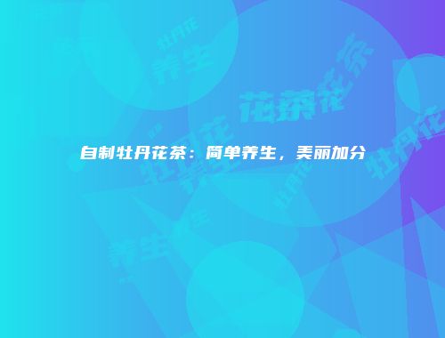 自制牡丹花茶：简单养生，美丽加分