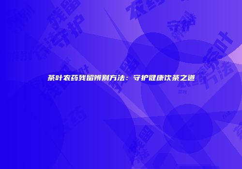 茶叶农药残留辨别方法：守护健康饮茶之道