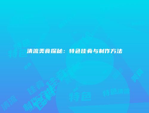 清流美食探秘：特色佳肴与制作方法