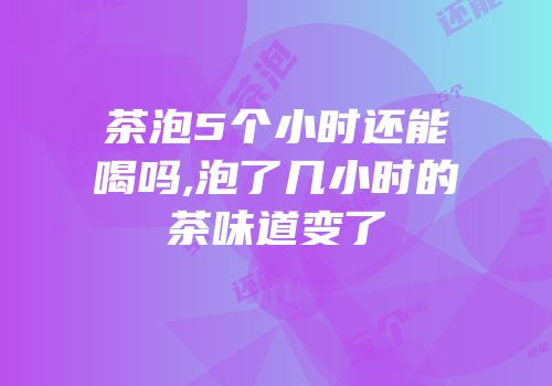 茶泡5个小时还能喝吗,泡了几小时的茶味道变了