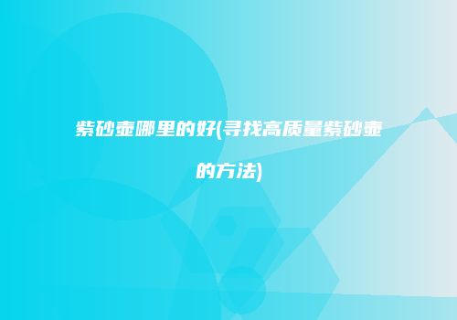 紫砂壶哪里的好(寻找高质量紫砂壶的方法)