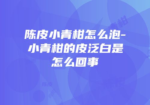 陈皮小青柑怎么泡-小青柑的皮泛白是怎么回事