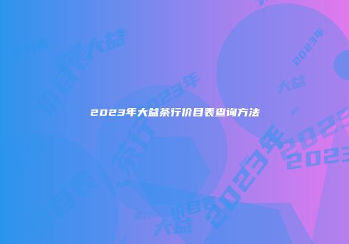 2023年大益茶行价目表查询方法