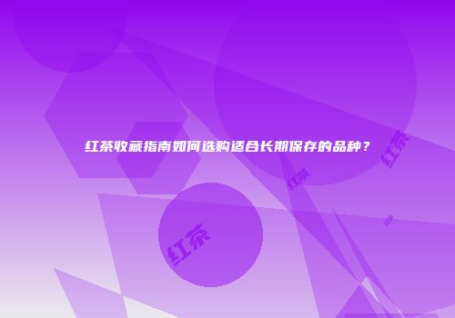 红茶收藏指南如何选购适合长期保存的品种？