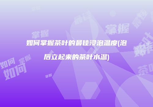 如何掌握茶叶的最佳浸泡温度(泡后立起来的茶叶水温)