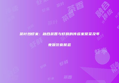 茶叶炒虾米：融合茶香与虾鲜的传统家常菜及年夜饭饮食禁忌