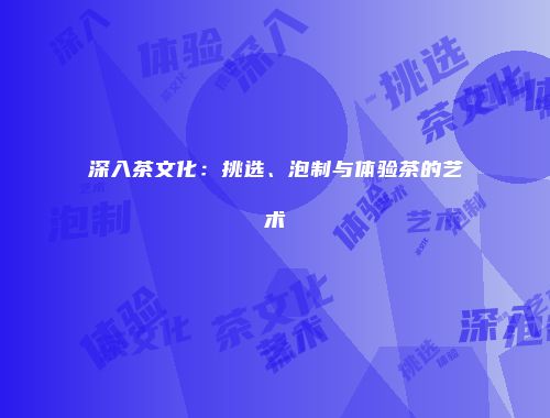 深入茶文化：挑选、泡制与体验茶的艺术