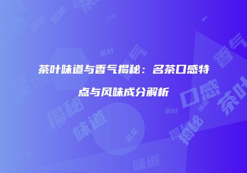茶叶味道与香气揭秘：名茶口感特点与风味成分解析