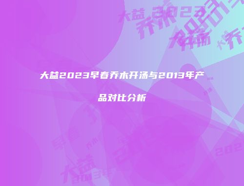 大益2023早春乔木开汤与2013年产品对比分析
