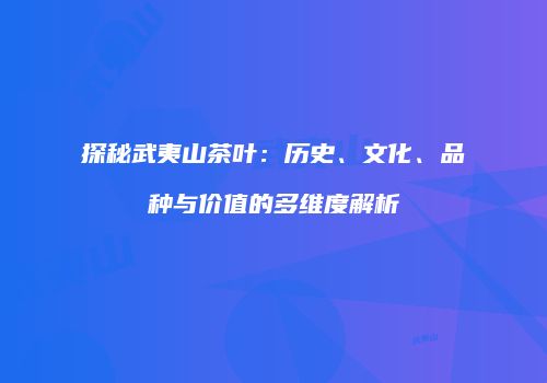 探秘武夷山茶叶：历史、文化、品种与价值的多维度解析