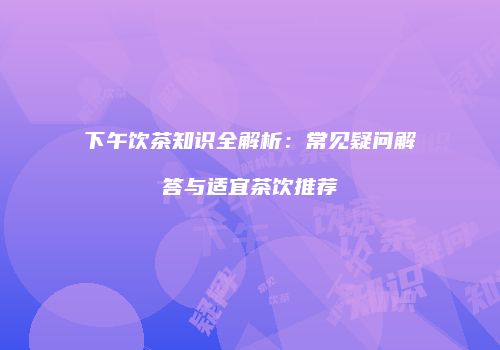 下午饮茶知识全解析：常见疑问解答与适宜茶饮推荐