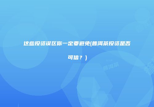这些投资误区你一定要避免(普洱茶投资是否可信？)