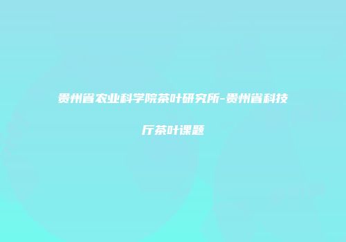 贵州省农业科学院茶叶研究所-贵州省科技厅茶叶课题