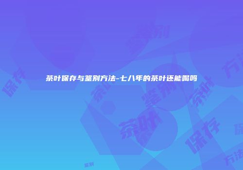 茶叶保存与鉴别方法-七八年的茶叶还能喝吗