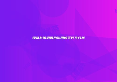 绿茶与啤酒混合饮用的可行性分析