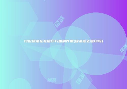 讨论绿茶在祛痘印方面的作用(绿茶能去痘印吗)