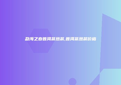 勐海之春普洱茶熟茶,普洱茶熟茶价格