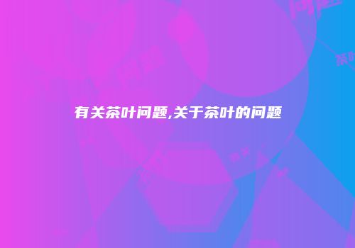 有关茶叶问题,关于茶叶的问题