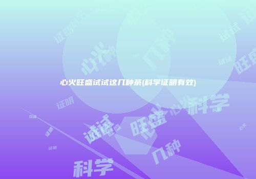 心火旺盛试试这几种茶(科学证明有效)