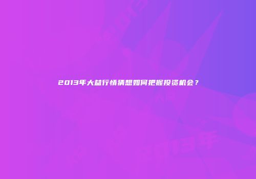 2013年大益行情猜想如何把握投资机会？