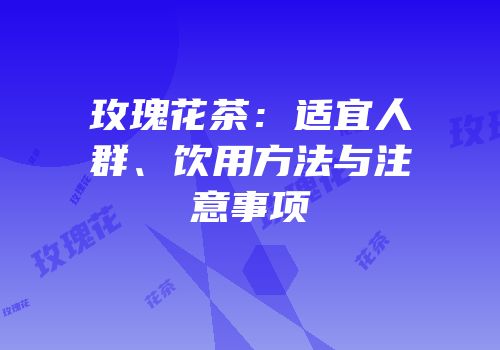 玫瑰花茶：适宜人群、饮用方法与注意事项
