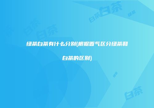绿茶白茶有什么分别(根据香气区分绿茶和白茶的区别)