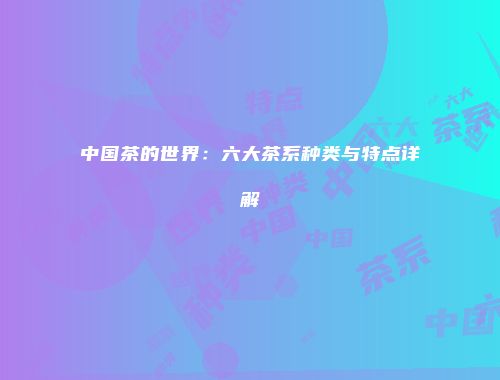 中国茶的世界：六大茶系种类与特点详解