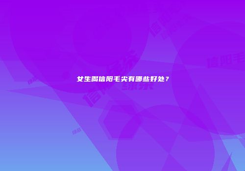 女生喝信阳毛尖有哪些好处？